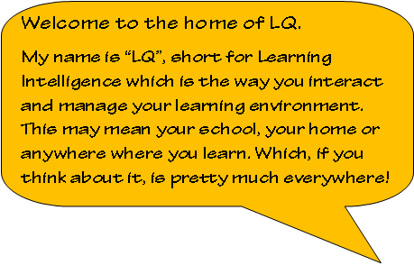 Rounded Rectangular Callout: Welcome to the home of LQ.My name is LQ, short for Learning Intelligence which is the way you interact and manage your learning environment. This may mean your school, your home or anywhere where you learn. Which, if you think about it, is pretty much everywhere!